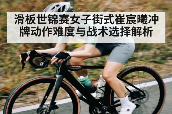 滑板世锦赛女子街式崔宸曦冲牌动作难度与战术选择解析